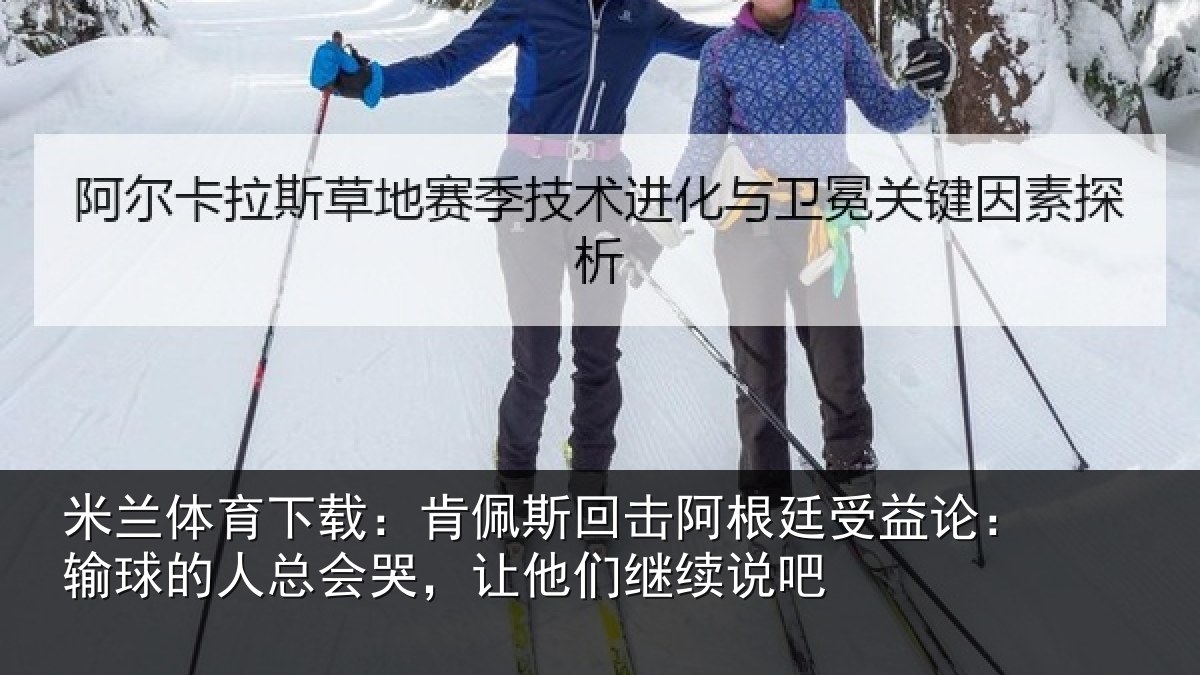 米兰体育下载:肯佩斯回击阿根廷受益论:输球的人总会哭,让他们继续说吧