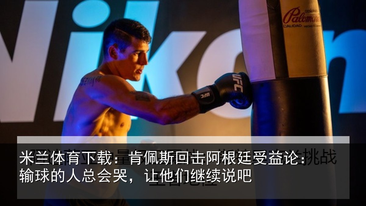 米兰体育下载:肯佩斯回击阿根廷受益论:输球的人总会哭,让他们继续说吧