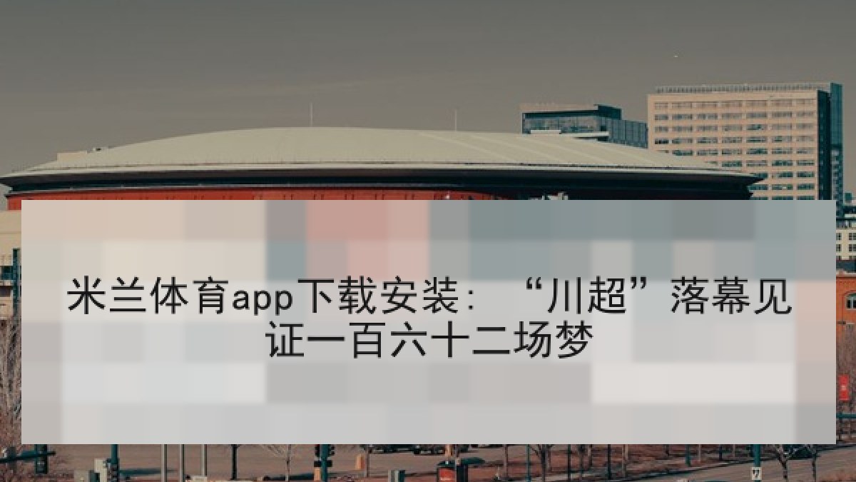 米兰体育app下载安装: “川超”落幕见证一百六十二场梦 米兰体育app下载安装: “川超”落幕见证一百六十二场梦