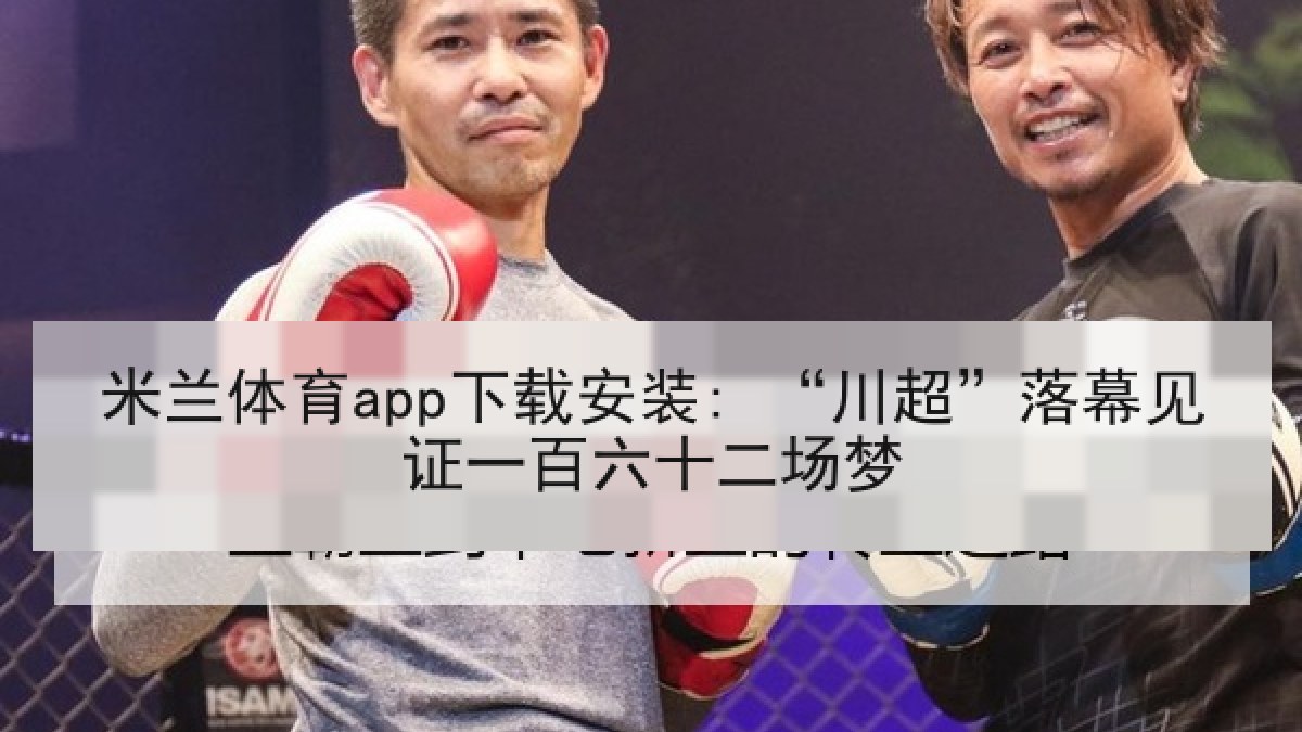 米兰体育app下载安装: “川超”落幕见证一百六十二场梦 米兰体育app下载安装: “川超”落幕见证一百六十二场梦
