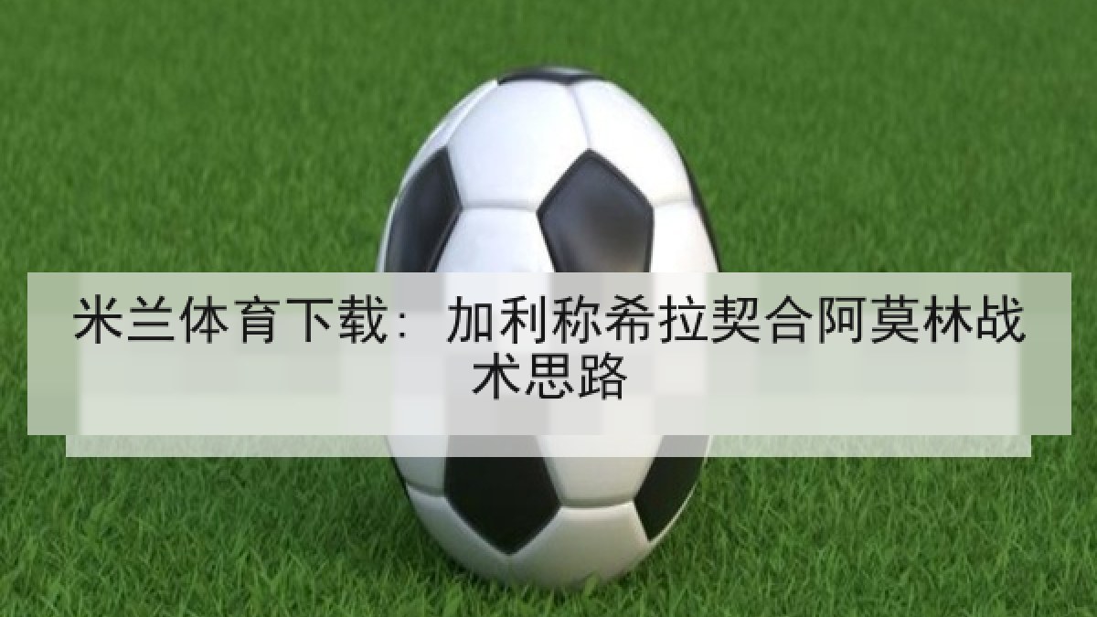 米兰体育下载: 加利称希拉契合阿莫林战术思路 米兰体育下载: 加利称希拉契合阿莫林战术思路